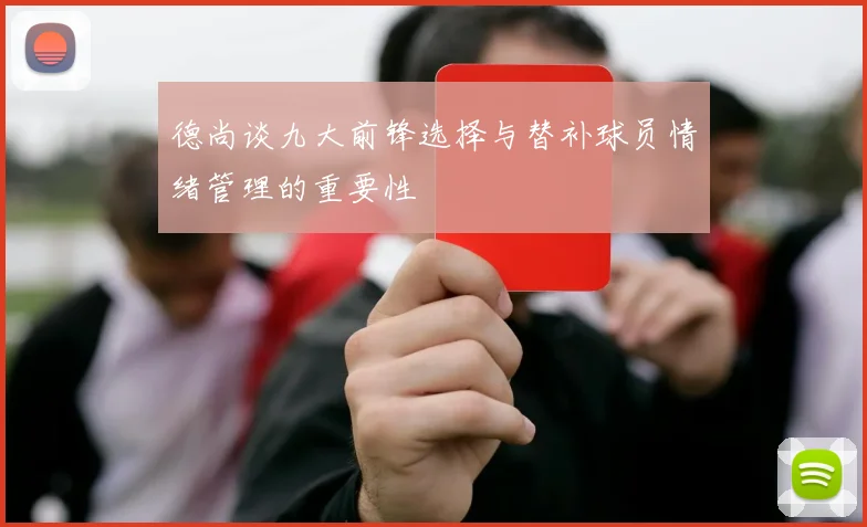 德尚谈九大前锋选择与替补球员情绪管理的重要性