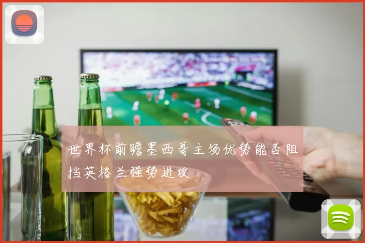 世界杯前瞻墨西哥主场优势能否阻挡英格兰强势进攻