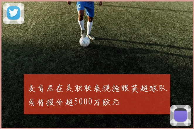 麦肯尼在美职联表现抢眼英超球队或将报价超5000万欧元