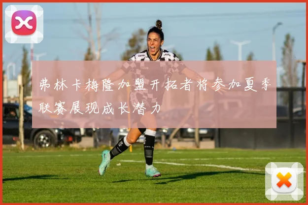 弗林卡梅隆加盟开拓者将参加夏季联赛展现成长潜力
