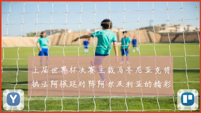 上届世界杯决赛主裁马齐尼亚克将执法阿根廷对阵阿尔及利亚的精彩对决