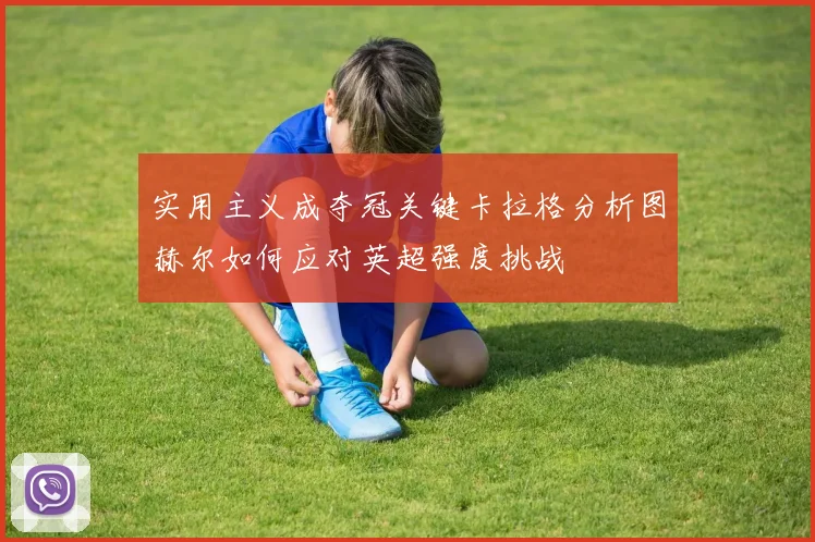 实用主义成夺冠关键卡拉格分析图赫尔如何应对英超强度挑战