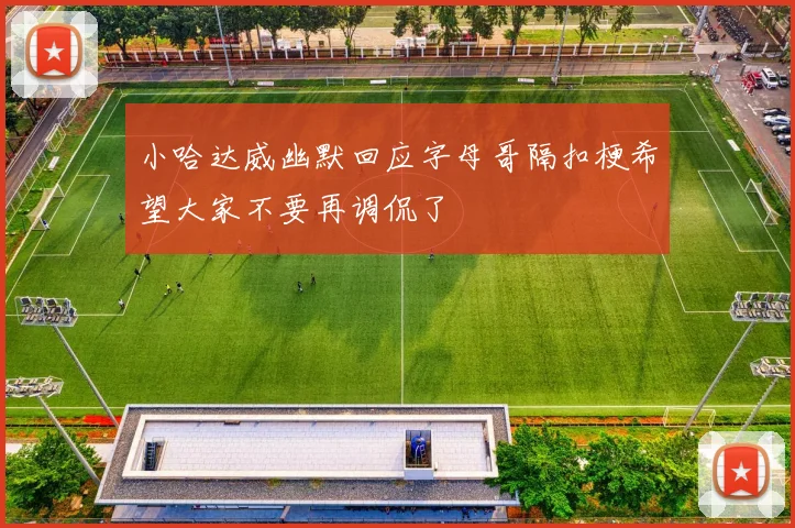 小哈达威幽默回应字母哥隔扣梗希望大家不要再调侃了