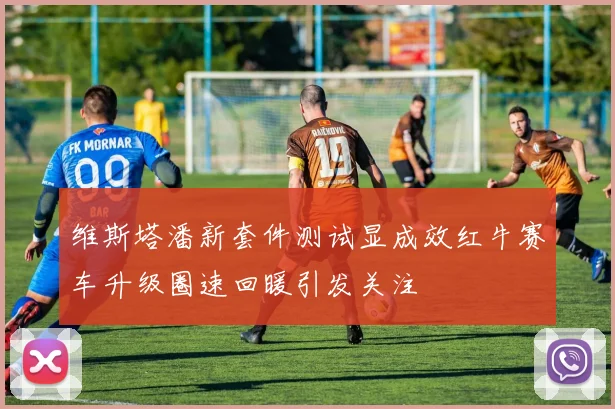 维斯塔潘新套件测试显成效红牛赛车升级圈速回暖引发关注