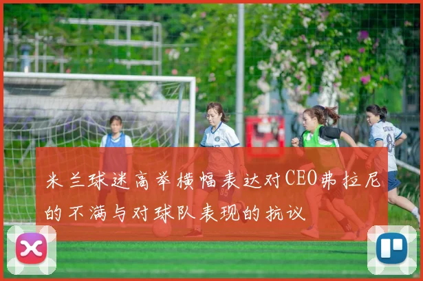 米兰球迷高举横幅表达对CEO弗拉尼的不满与对球队表现的抗议
