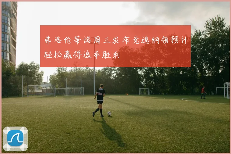 弗洛伦蒂诺周三发布竞选纲领预计轻松赢得选举胜利