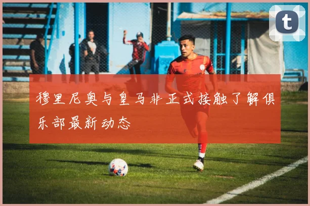 穆里尼奥与皇马非正式接触了解俱乐部最新动态