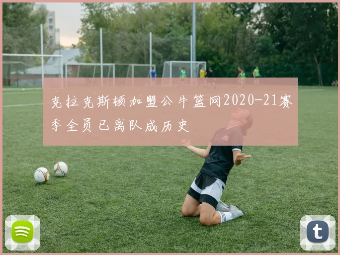 克拉克斯顿加盟公牛篮网2020-21赛季全员已离队成历史