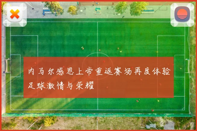 内马尔感恩上帝重返赛场再度体验足球激情与荣耀