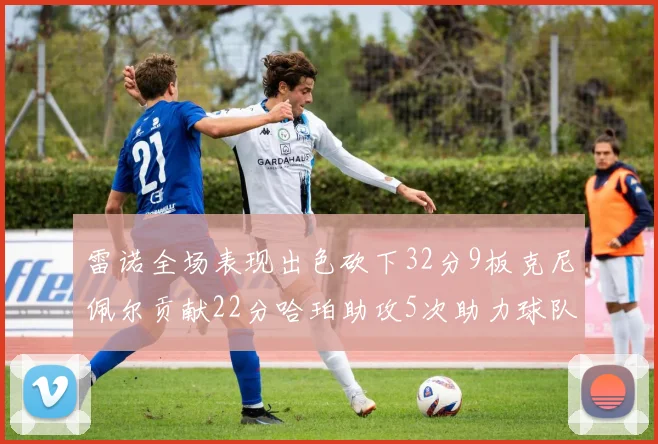 雷诺全场表现出色砍下32分9板克尼佩尔贡献22分哈珀助攻5次助力球队胜利