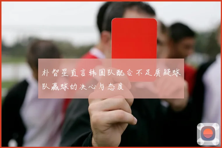 朴智星直言韩国队配合不足质疑球队赢球的决心与态度