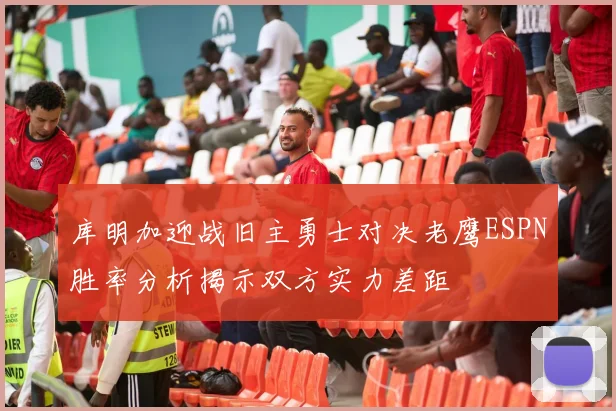 库明加迎战旧主勇士对决老鹰ESPN胜率分析揭示双方实力差距