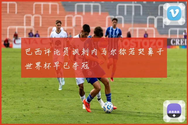 巴西评论员讽刺内马尔称若哭鼻子世界杯早已夺冠