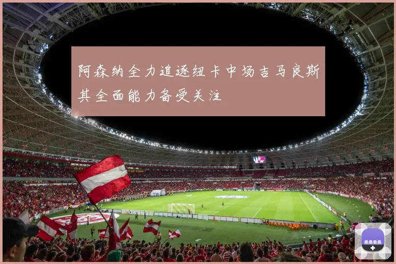 阿森纳全力追逐纽卡中场吉马良斯其全面能力备受关注