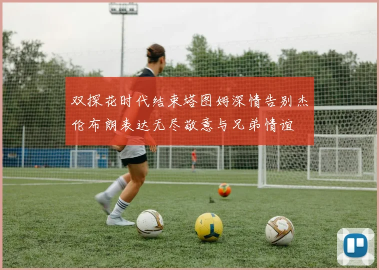 双探花时代结束塔图姆深情告别杰伦布朗表达无尽敬意与兄弟情谊