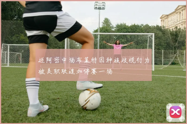 迈阿密中场布莱特因种族歧视行为被美职联追加停赛一场