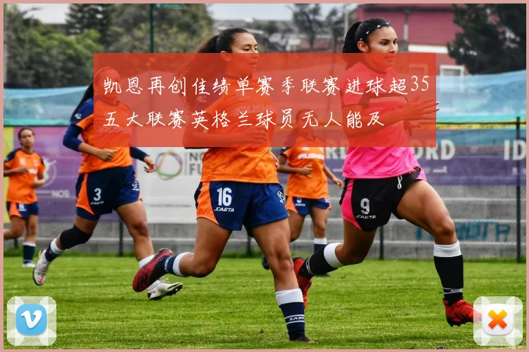 凯恩再创佳绩单赛季联赛进球超35五大联赛英格兰球员无人能及