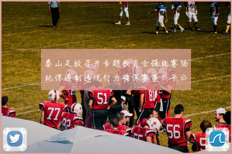 泰山足校召开专题教育会强化赛场纪律遏制违规行为确保赛事公平公正
