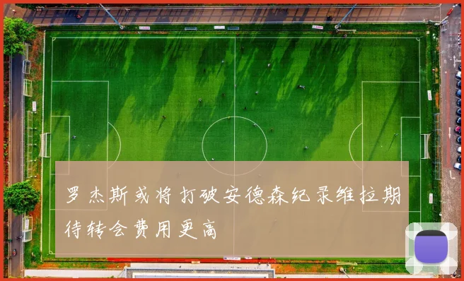 罗杰斯或将打破安德森纪录维拉期待转会费用更高